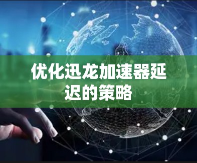 优化迅龙加速器延迟的策略 优化迅龙加速器延迟的策略