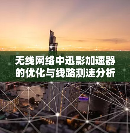 无线网络中迅影加速器的优化与线路测速分析
