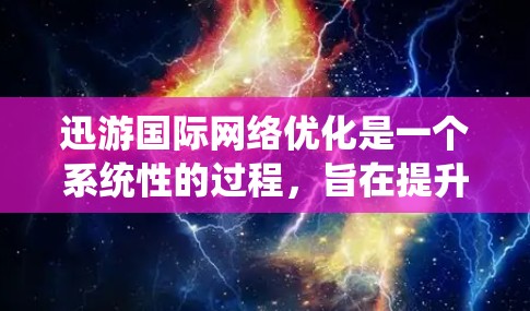 迅游国际网络优化是一个系统性的过程，旨在提升移动应用在移动设备上的网络性能。以下是对迅游网络优化的详细分析