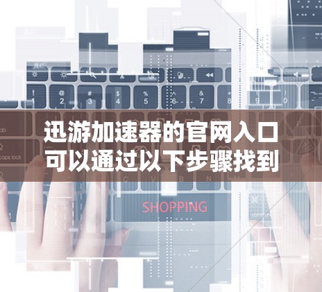 迅游加速器的官网入口可以通过以下步骤找到 迅游加速器的官网入口可以通过以下步骤找到