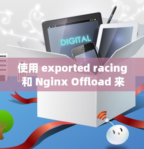 使用 exported racing 和 Nginx Offload 来加速迅游是一个不错的选择,特别是当迅游的支付流程较为繁琐或慢时。以下是对这个过程的详细步骤说明 使用 exported racing 和 Nginx Offload 来加速迅游是一个不错的选择,特别是当迅游的支付流程较为繁琐或慢时。以下是对这个过程的详细步骤说明