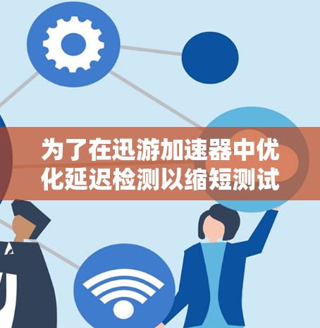 为了在迅游加速器中优化延迟检测以缩短测试时间,可以按照以下步骤进行操作 为了在迅游加速器中优化延迟检测以缩短测试时间,可以按照以下步骤进行操作