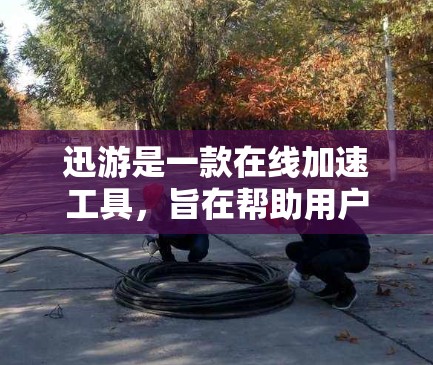 迅游是一款在线加速工具,旨在帮助用户解决网页加载慢、缓存占用高的问题。以下是对迅游加速体验的评测 迅游是一款在线加速工具,旨在帮助用户解决网页加载慢、缓存占用高的问题。以下是对迅游加速体验的评测