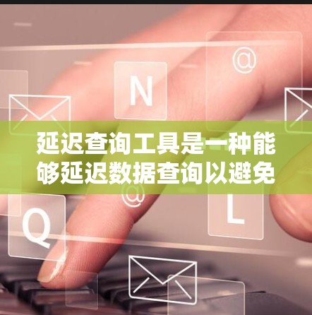 延迟查询工具是一种能够延迟数据查询以避免数据过期或出错的工具。以下是关于延迟查询工具的详细分析 延迟查询工具是一种能够延迟数据查询以避免数据过期或出错的工具。以下是关于延迟查询工具的详细分析