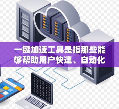 一键加速工具是指那些能够帮助用户快速、自动化地调整网页加载速度的工具。以下是一些常见的一键加速工具 一键加速工具是指那些能够帮助用户快速、自动化地调整网页加载速度的工具。以下是一些常见的一键加速工具