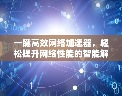 一键高效网络加速器,轻松提升网络性能的智能解决方案 一键高效网络加速器,轻松提升网络性能的智能解决方案