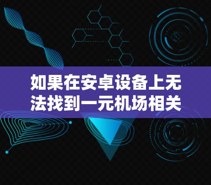 如果在安卓设备上无法找到一元机场相关的下载链接,可能是由于应用商店的更新问题、下载链接不正确,或者该应用已经不再支持安卓设备。以下是一些可能的解决方法 如果在安卓设备上无法找到一元机场相关的下载链接,可能是由于应用商店的更新问题、下载链接不正确,或者该应用已经不再支持安卓设备。以下是一些可能的解决方法