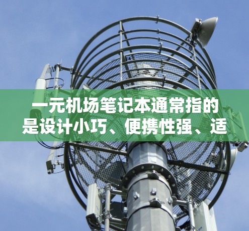一元机场笔记本通常指的是设计小巧、便携性强、适合随身携带的笔记本电脑或笔记本，专为机场或日常出行设计，通常体积较小，便于携带和使用。以下是一元机场笔记本的常见配置和使用方法