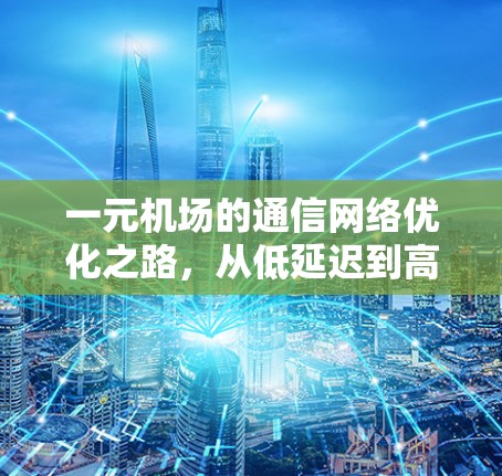 一元机场的通信网络优化之路,从低延迟到高效运行 一元机场的通信网络优化之路,从低延迟到高效运行