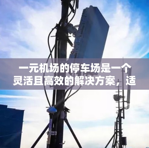 一元机场的停车场是一个灵活且高效的解决方案,适合那些需要在机场附近停车的用户。以下是其优势和考虑因素 一元机场的停车场是一个灵活且高效的解决方案,适合那些需要在机场附近停车的用户。以下是其优势和考虑因素