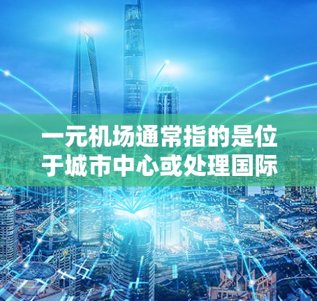 一元机场通常指的是位于城市中心或处理国际航班的机场,但具体网址可能因地区而异。以下是一些可能的机场和它们的网址 一元机场通常指的是位于城市中心或处理国际航班的机场,但具体网址可能因地区而异。以下是一些可能的机场和它们的网址