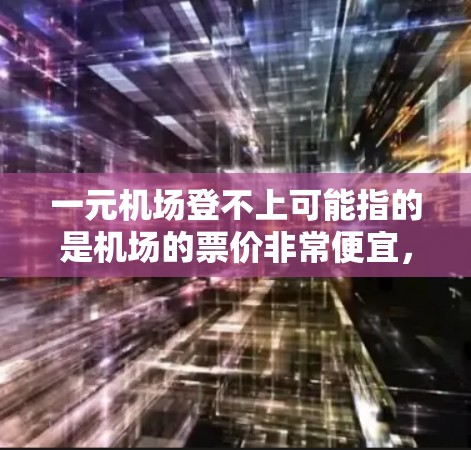 一元机场登不上可能指的是机场的票价非常便宜,甚至可以免费登机。具体情况取决于机场的具体政策和优惠活动。以下是一些建议,帮助你更好地应对这种情况 一元机场登不上可能指的是机场的票价非常便宜,甚至可以免费登机。具体情况取决于机场的具体政策和优惠活动。以下是一些建议,帮助你更好地应对这种情况