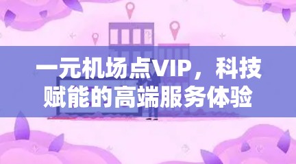 一元机场点VIP,科技赋能的高端服务体验 一元机场点VIP,科技赋能的高端服务体验