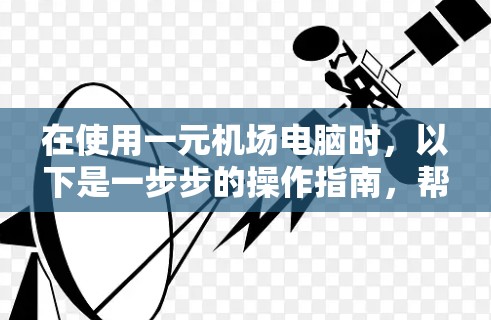 在使用一元机场电脑时,以下是一步步的操作指南,帮助您顺利完成流程 在使用一元机场电脑时,以下是一步步的操作指南,帮助您顺利完成流程