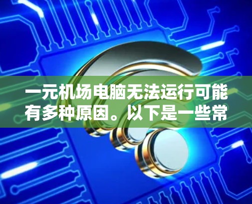 一元机场电脑无法运行可能有多种原因。以下是一些常见原因和解决方法 一元机场电脑无法运行可能有多种原因。以下是一些常见原因和解决方法