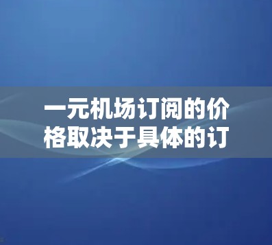 一元机场订阅的价格取决于具体的订阅类型和航班信息。以下是常见的费用结构 一元机场订阅的价格取决于具体的订阅类型和航班信息。以下是常见的费用结构