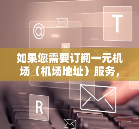 如果您需要订阅一元机场(机场地址)服务,建议您通过以下平台进行订阅,这些平台通常提供机场地址的订阅服务 如果您需要订阅一元机场(机场地址)服务,建议您通过以下平台进行订阅,这些平台通常提供机场地址的订阅服务