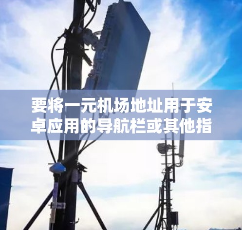 要将一元机场地址用于安卓应用的导航栏或其他指定位置,请按照以下步骤操作 要将一元机场地址用于安卓应用的导航栏或其他指定位置,请按照以下步骤操作