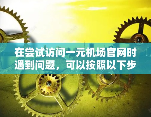 在尝试访问一元机场官网时遇到问题,可以按照以下步骤进行排查 在尝试访问一元机场官网时遇到问题,可以按照以下步骤进行排查