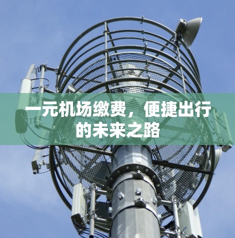 一元机场缴费,便捷出行的未来之路 一元机场缴费,便捷出行的未来之路