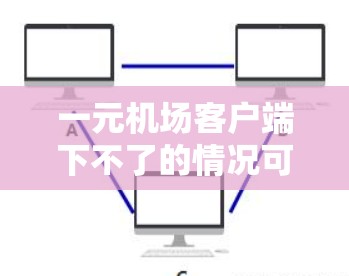 一元机场客户端下不了的情况可能由多种原因导致，包括服务器故障、客户端配置问题、浏览器问题或其他网络问题。以下是一些建议，帮助您解决问题