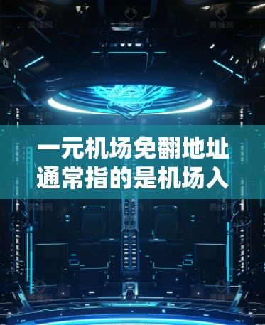 一元机场免翻地址通常指的是机场入口或某个区域的地址设计较为简单,翻版操作容易,或者有其他优惠活动。以下是一些建议,帮助您进入机场时顺利 一元机场免翻地址通常指的是机场入口或某个区域的地址设计较为简单,翻版操作容易,或者有其他优惠活动。以下是一些建议,帮助您进入机场时顺利