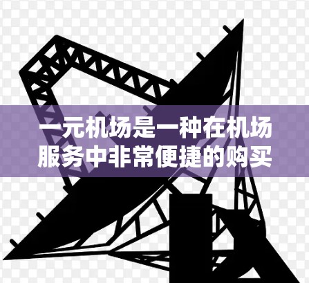 一元机场是一种在机场服务中非常便捷的购买方式，能够显著降低购票费用。以下是一个详细的步骤指南，帮助您更好地了解和使用一元机场