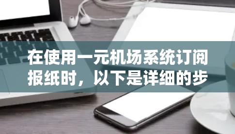 在使用一元机场系统订阅报纸时，以下是详细的步骤指南