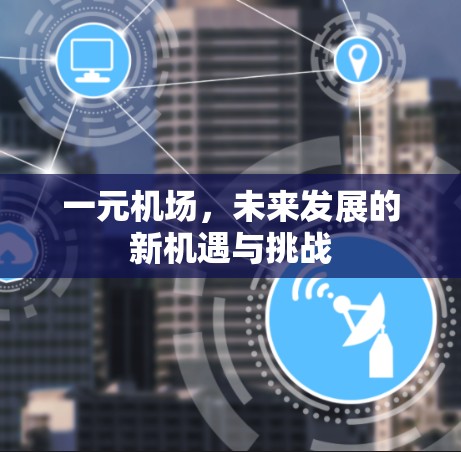 一元机场,未来发展的新机遇与挑战 一元机场,未来发展的新机遇与挑战