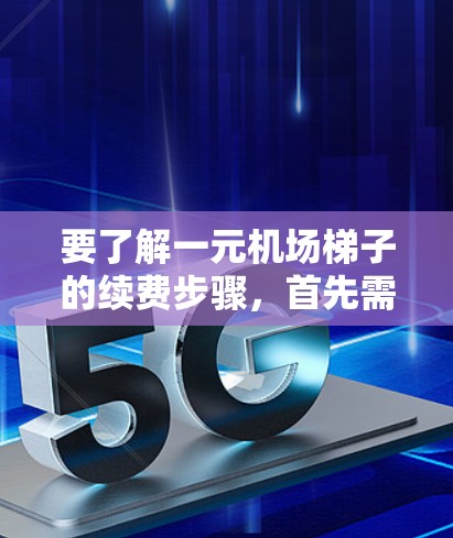 要了解一元机场梯子的续费步骤，首先需要明确一元机场梯子指的是每趟乘坐的费用为1元的单程票务服务。续费通常指在乘坐后需支付的额外费用。以下是具体的步骤