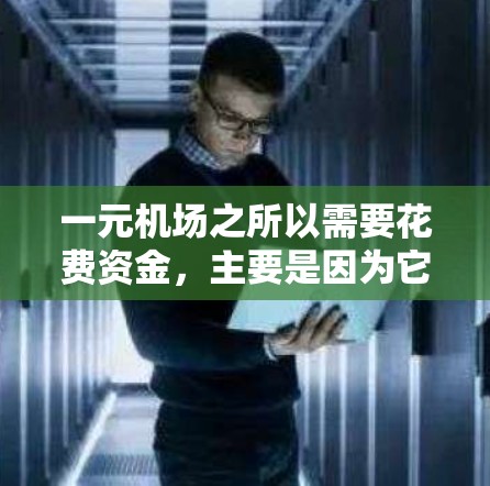 一元机场之所以需要花费资金，主要是因为它需要满足特定的用户需求、提供必要的基本设施和提高效率，以满足不同用户群体的需求。以下是详细的解释
