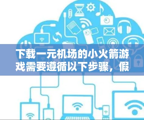 下载一元机场的小火箭游戏需要遵循以下步骤,假设你已经确定好了下载目标游戏 下载一元机场的小火箭游戏需要遵循以下步骤,假设你已经确定好了下载目标游戏