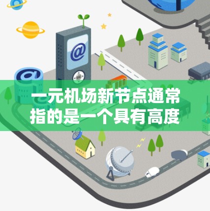 一元机场新节点通常指的是一个具有高度交通便利性和独特功能的新机场，可能位于城市中心或周边区域，旨在提升城市交通效率和生活质量。以下是一些可能涉及的一元机场新节点的背景和信息