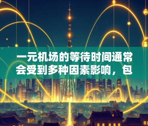 一元机场的等待时间通常会受到多种因素影响，包括但不限于