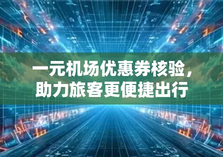 一元机场优惠券核验,助力旅客更便捷出行 一元机场优惠券核验,助力旅客更便捷出行