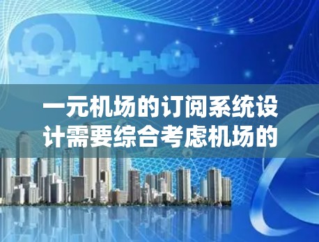 一元机场的订阅系统设计需要综合考虑机场的结构、用户需求以及技术创新。以下是逐步的建议