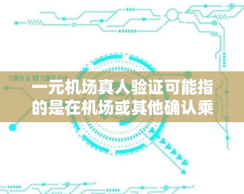 一元机场真人验证可能指的是在机场或其他确认乘客身份的场景中，通过某种方式确认乘客信息，通常是指验证身份证号等信息，以便进入机场或办理相关手续。以下是一些可能的含义和处理流程