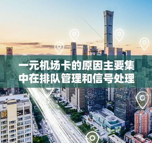 一元机场卡的原因主要集中在排队管理和信号处理方面。以下是对问题的详细分析和解决方案