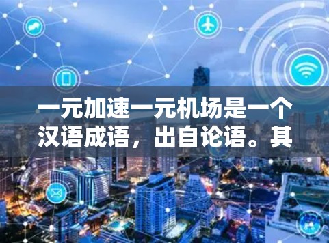 一元加速一元机场是一个汉语成语,出自论语。其含义为,一个机场,设计得特别简单,让乘客很快就能到达目的地,而且整个机场看起来一目了然,没有其他干扰 一元加速一元机场是一个汉语成语,出自论语。其含义为,一个机场,设计得特别简单,让乘客很快就能到达目的地,而且整个机场看起来一目了然,没有其他干扰