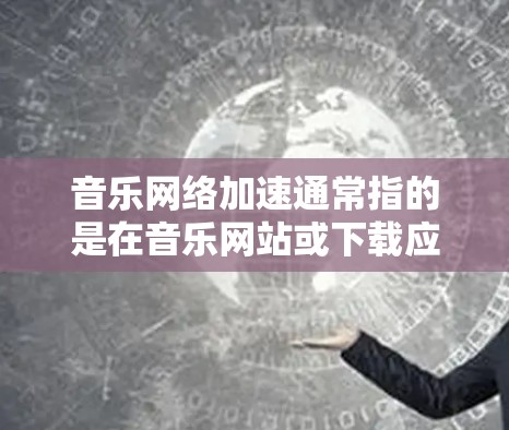 音乐网络加速通常指的是在音乐网站或下载应用中对音乐文件进行加速，帮助用户更快地下载或加载音乐。以下是关于音乐网络加速的常见方法和技巧