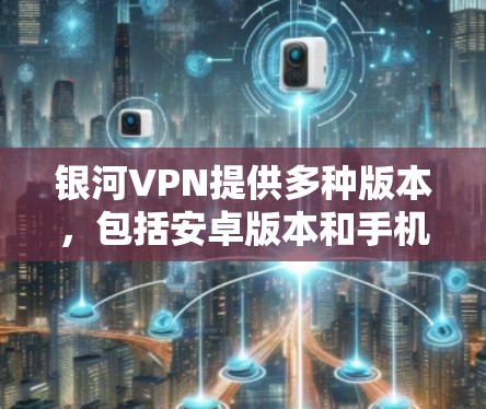 银河VPN提供多种版本,包括安卓版本和手机版本,每个版本都有其独特的功能和优化。以下是详细的指南,供您参考 银河VPN提供多种版本,包括安卓版本和手机版本,每个版本都有其独特的功能和优化。以下是详细的指南,供您参考