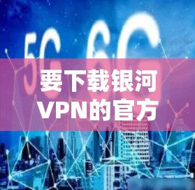 要下载银河VPN的官方客户端,您可以按照以下步骤操作 要下载银河VPN的官方客户端,您可以按照以下步骤操作