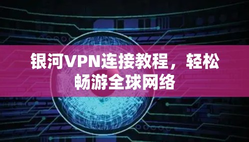 银河VPN连接教程,轻松畅游全球网络 银河VPN连接教程,轻松畅游全球网络
