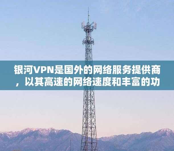 银河VPN是国外的网络服务提供商,以其高速的网络速度和丰富的功能而闻名。以下是对银河VPN速度的简单评测和一些注意事项 银河VPN是国外的网络服务提供商,以其高速的网络速度和丰富的功能而闻名。以下是对银河VPN速度的简单评测和一些注意事项