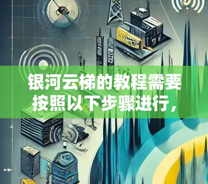 银河云梯的教程需要按照以下步骤进行,以确保成功完成 银河云梯的教程需要按照以下步骤进行,以确保成功完成