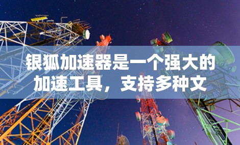 银狐加速器是一个强大的加速工具,支持多种文件格式,包括电子文件、图片、视频、音频、文档和格式。以下是针对银狐加速器的详细安装步骤 银狐加速器是一个强大的加速工具,支持多种文件格式,包括电子文件、图片、视频、音频、文档和格式。以下是针对银狐加速器的详细安装步骤