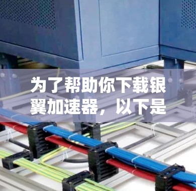 为了帮助你下载银翼加速器，以下是一些系统性的步骤