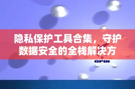 隐私保护工具合集，守护数据安全的全栈解决方案