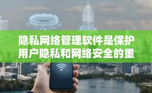 隐私网络管理软件是保护用户隐私和网络安全的重要工具,涉及多个类别和功能,具体分析如下 隐私网络管理软件是保护用户隐私和网络安全的重要工具,涉及多个类别和功能,具体分析如下