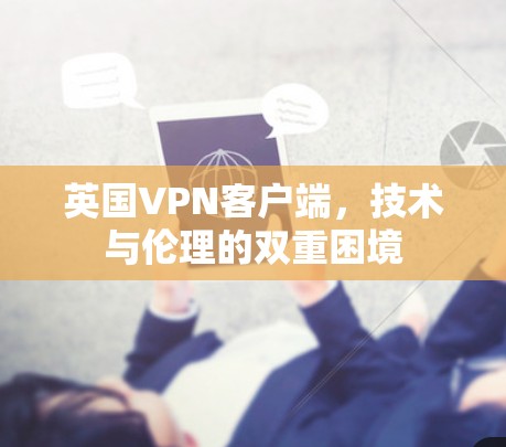 英国VPN客户端,技术与伦理的双重困境 英国VPN客户端,技术与伦理的双重困境